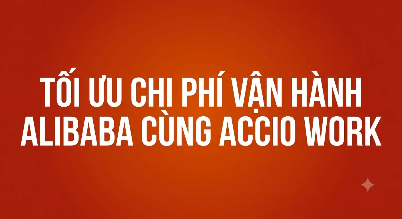 Tối Ưu Chi Phí Vận Hành Alibaba Cùng Accio Work